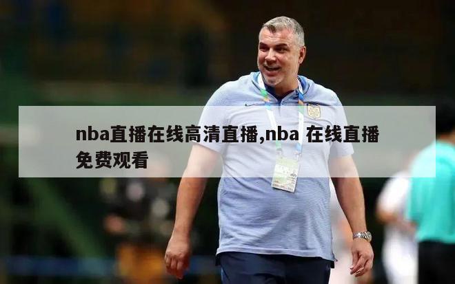 nba直播在线高清直播,nba 在线直播免费观看