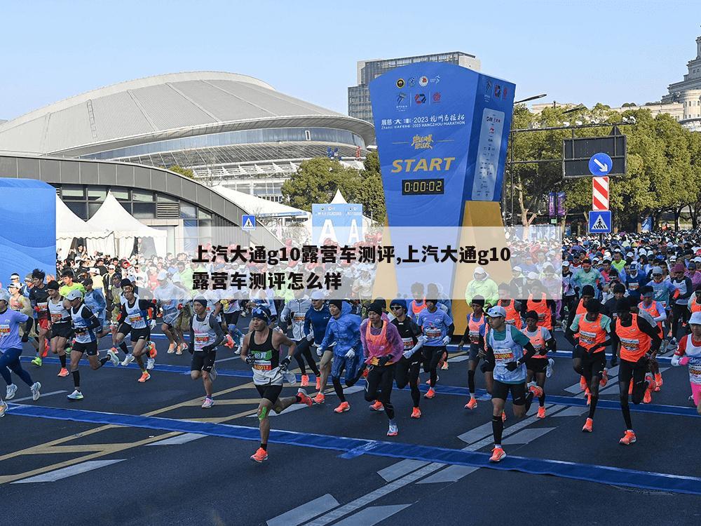 上汽大通g10露营车测评,上汽大通g10露营车测评怎么样