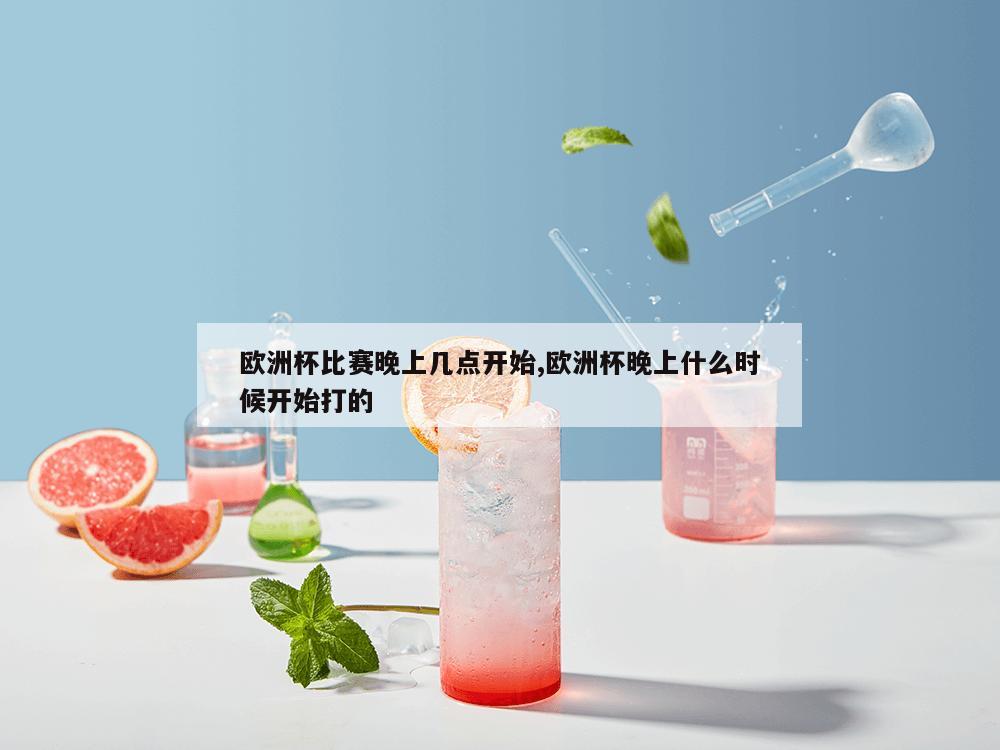 欧洲杯比赛晚上几点开始,欧洲杯晚上什么时候开始打的