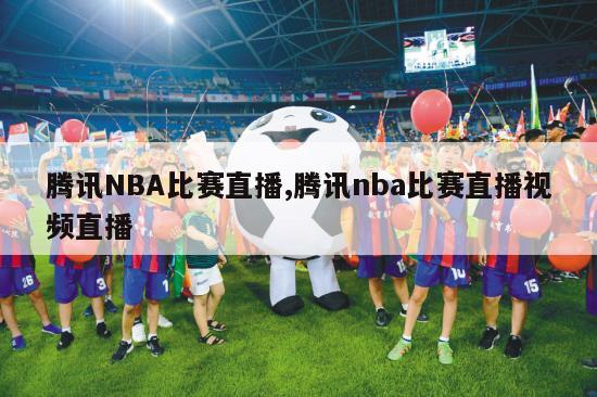 腾讯NBA比赛直播,腾讯nba比赛直播视频直播