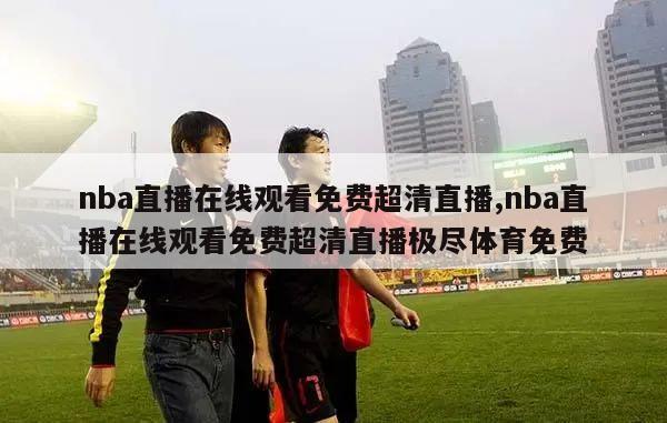 nba直播在线观看免费超清直播,nba直播在线观看免费超清直播极尽体育免费